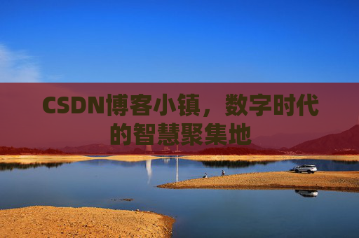 CSDN博客小镇，数字时代的智慧聚集地
